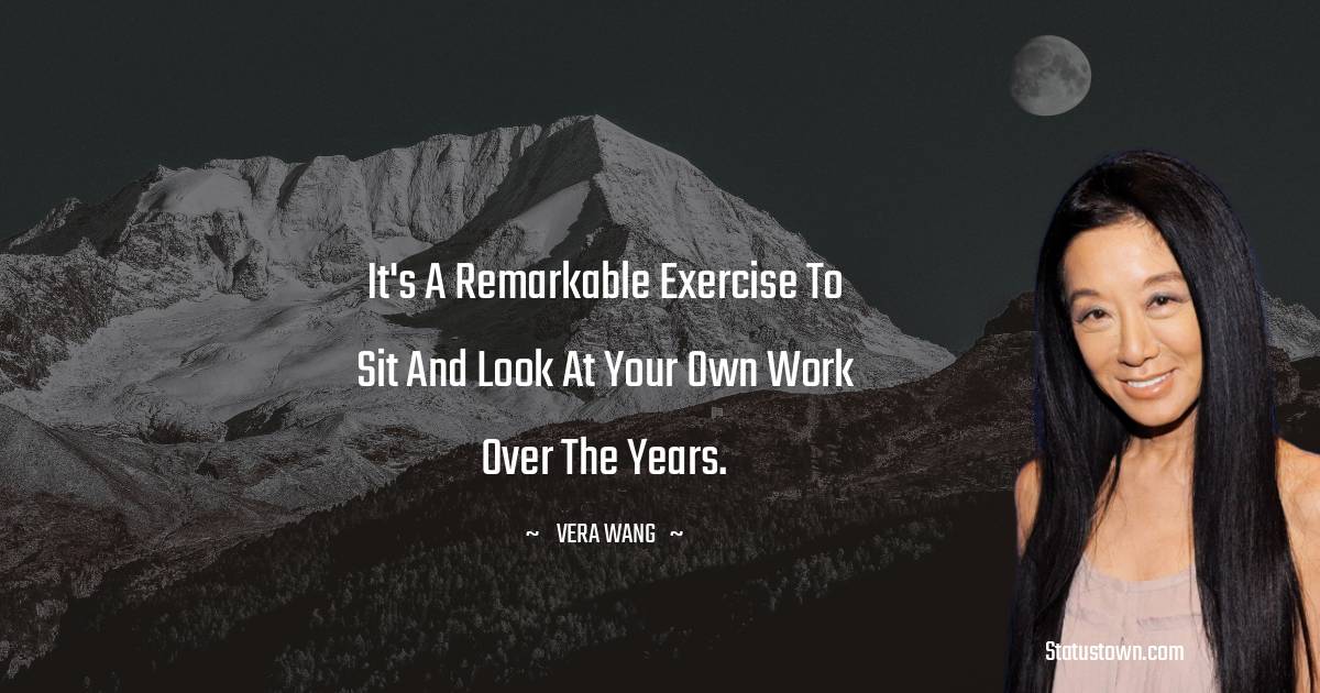 Vera Wang Quotes - It's a remarkable exercise to sit and look at your own work over the years.